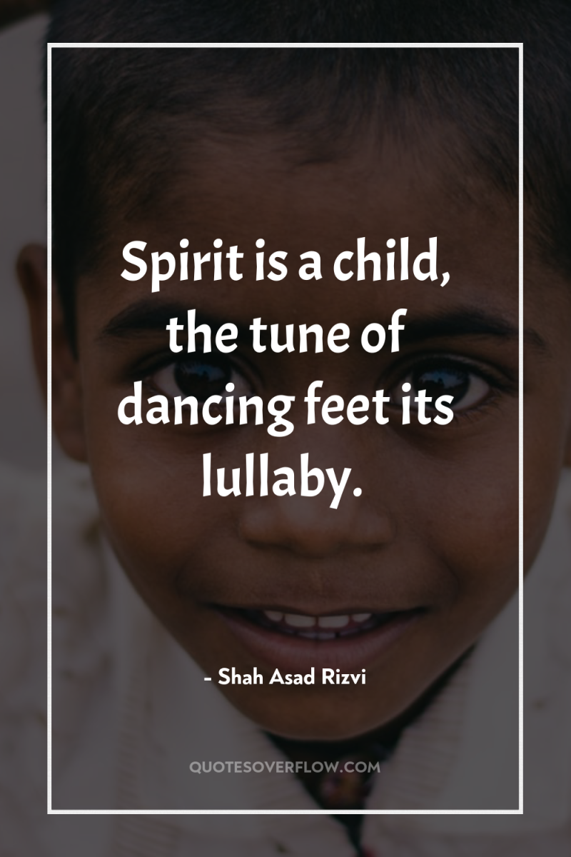 Spirit is a child, the tune of dancing feet its...