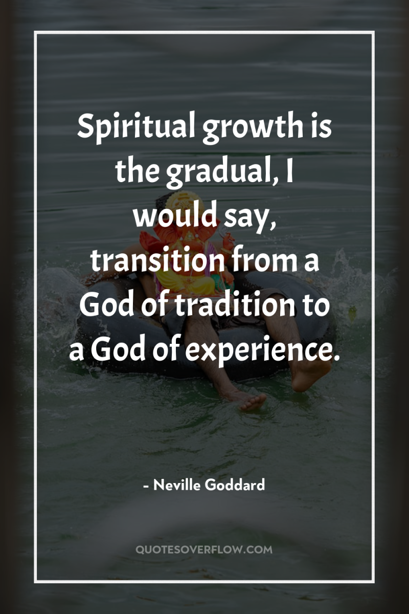 Spiritual growth is the gradual, I would say, transition from...