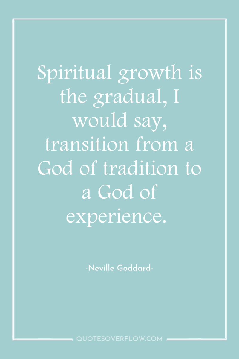 Spiritual growth is the gradual, I would say, transition from...