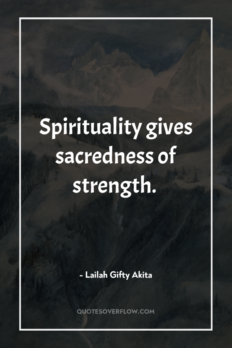 Spirituality gives sacredness of strength. 
