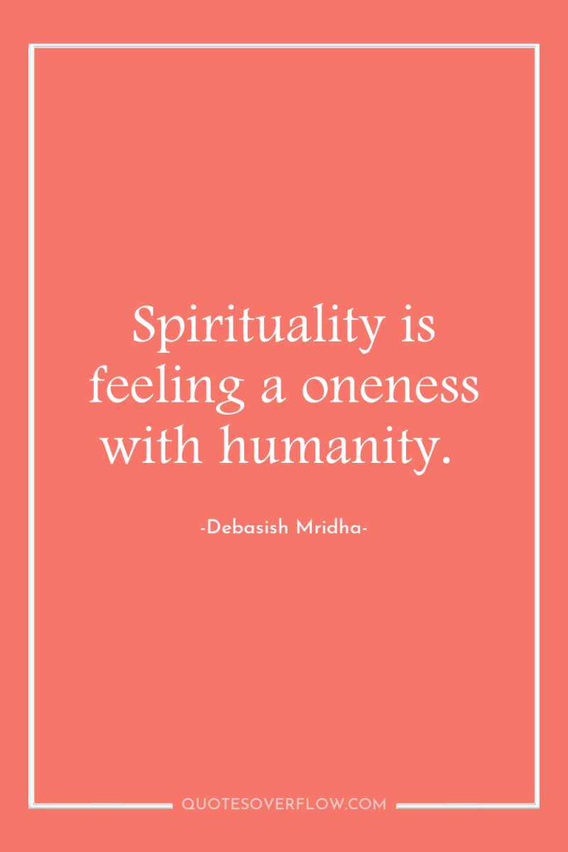 Spirituality is feeling a oneness with humanity. 
