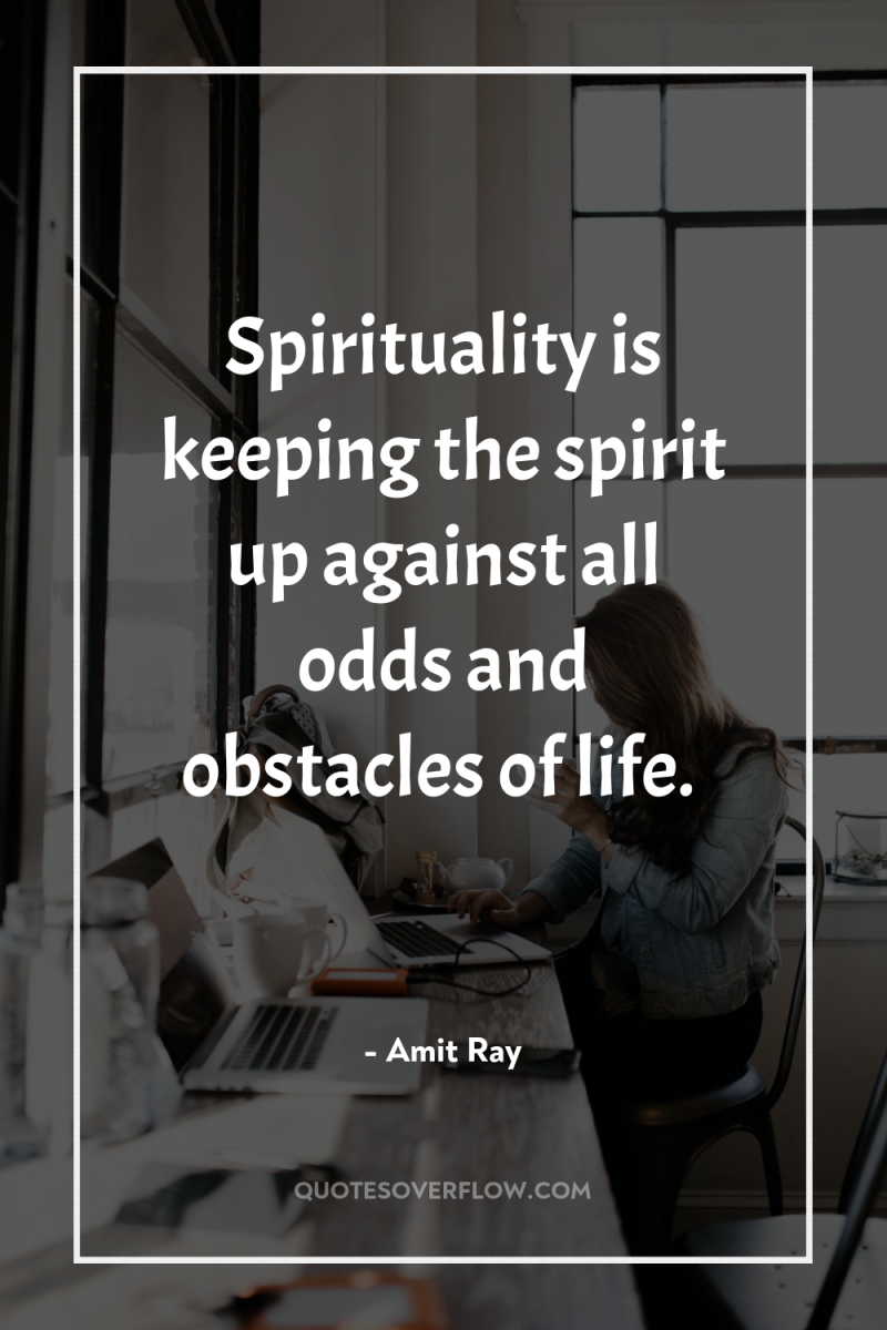 Spirituality is keeping the spirit up against all odds and...