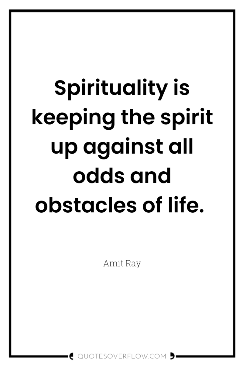 Spirituality is keeping the spirit up against all odds and...
