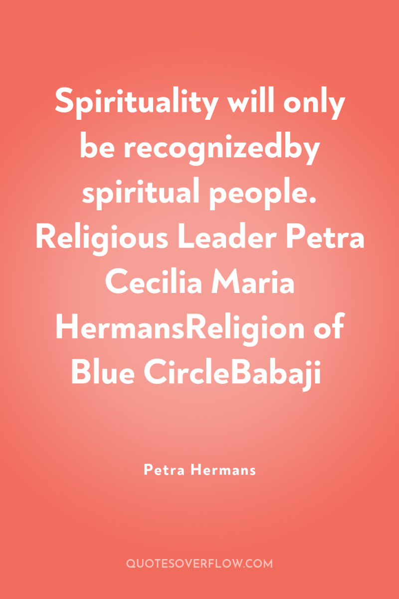Spirituality will only be recognizedby spiritual people. Religious Leader Petra...