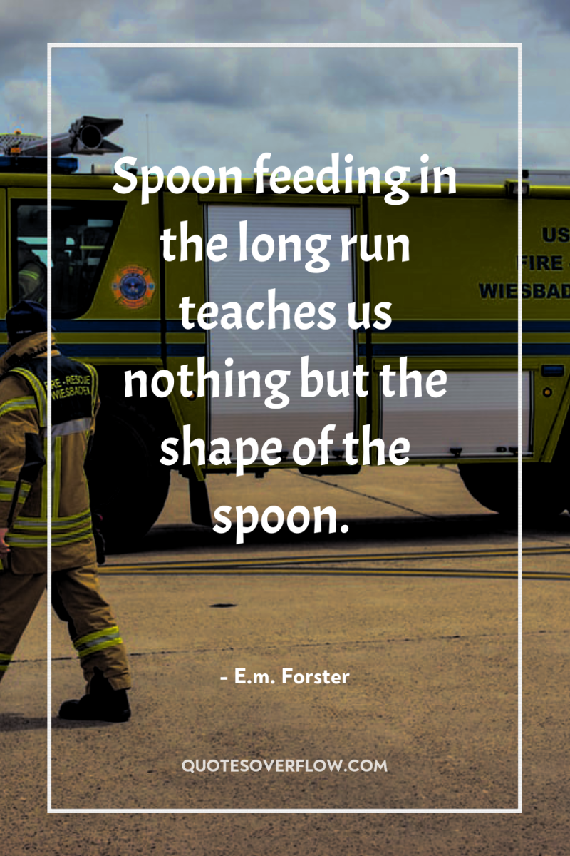 Spoon feeding in the long run teaches us nothing but...