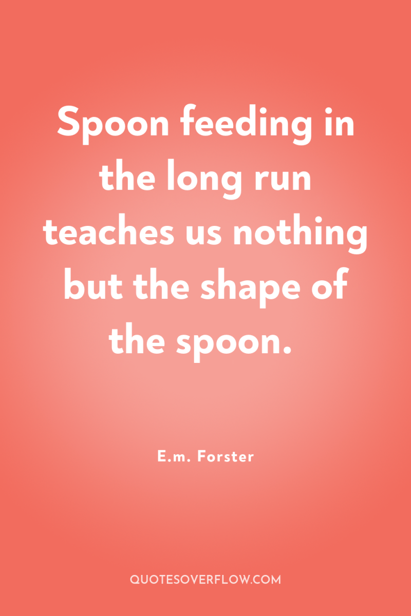 Spoon feeding in the long run teaches us nothing but...