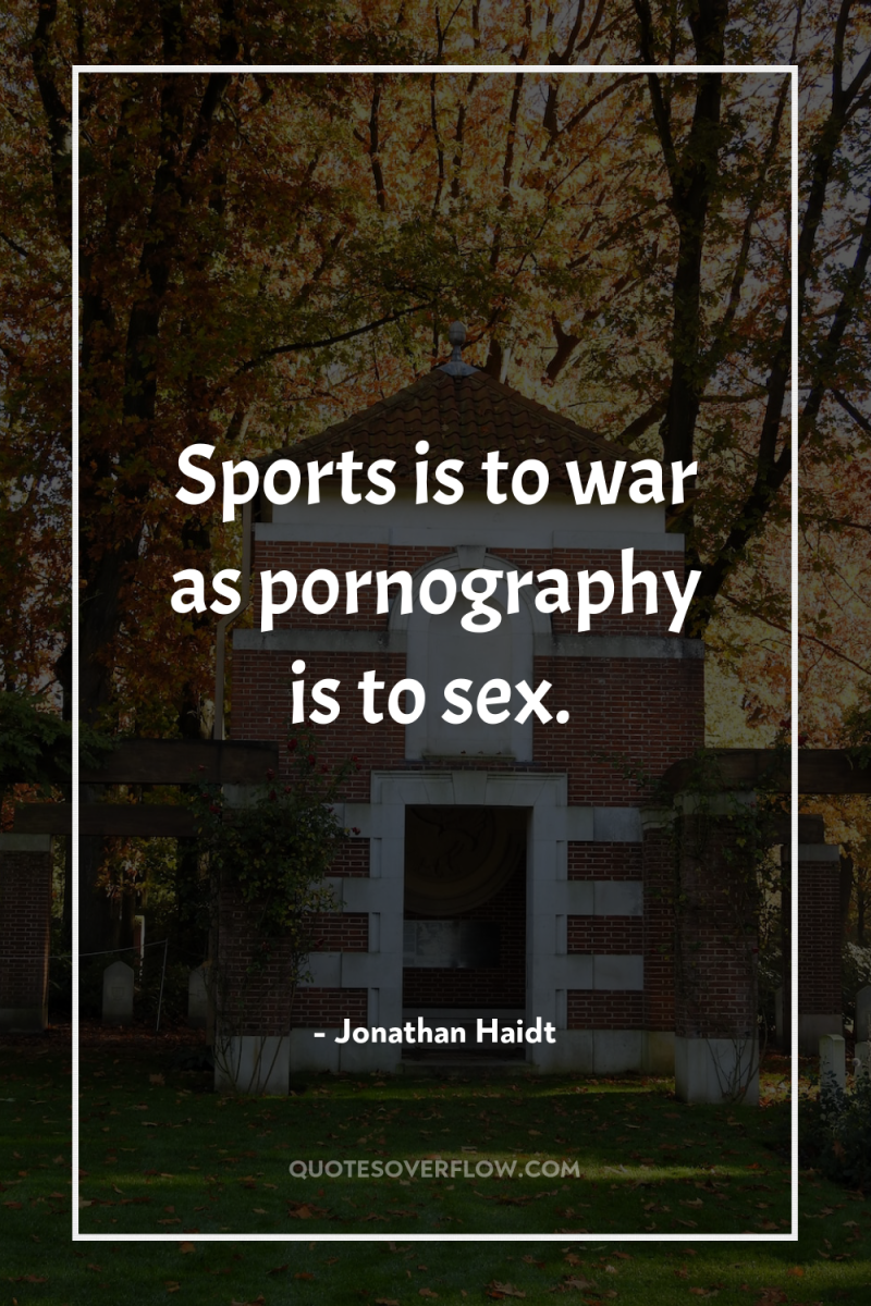 Sports is to war as pornography is to sex. 