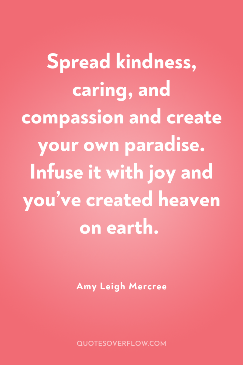 Spread kindness, caring, and compassion and create your own paradise....