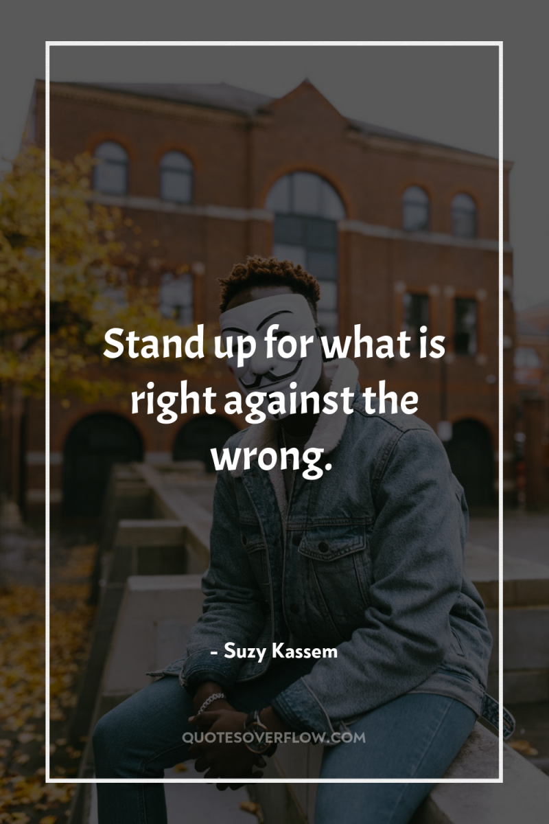 Stand up for what is right against the wrong. 