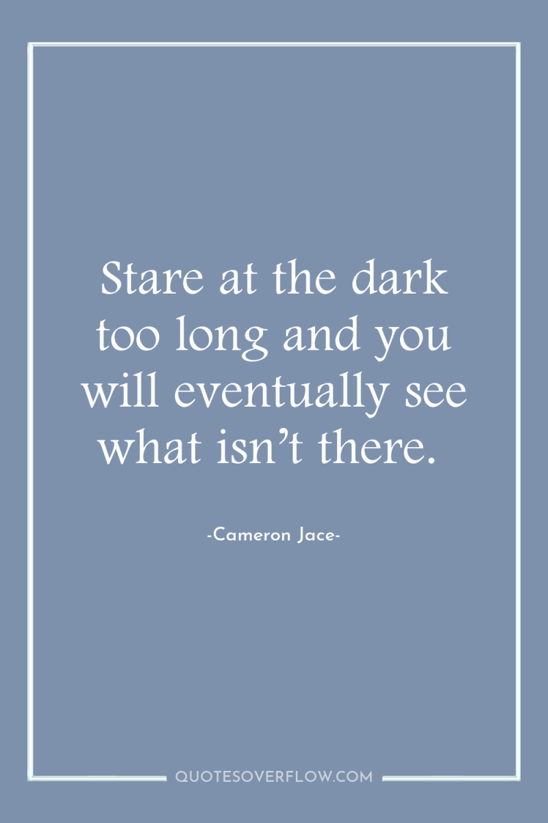Stare at the dark too long and you will eventually...