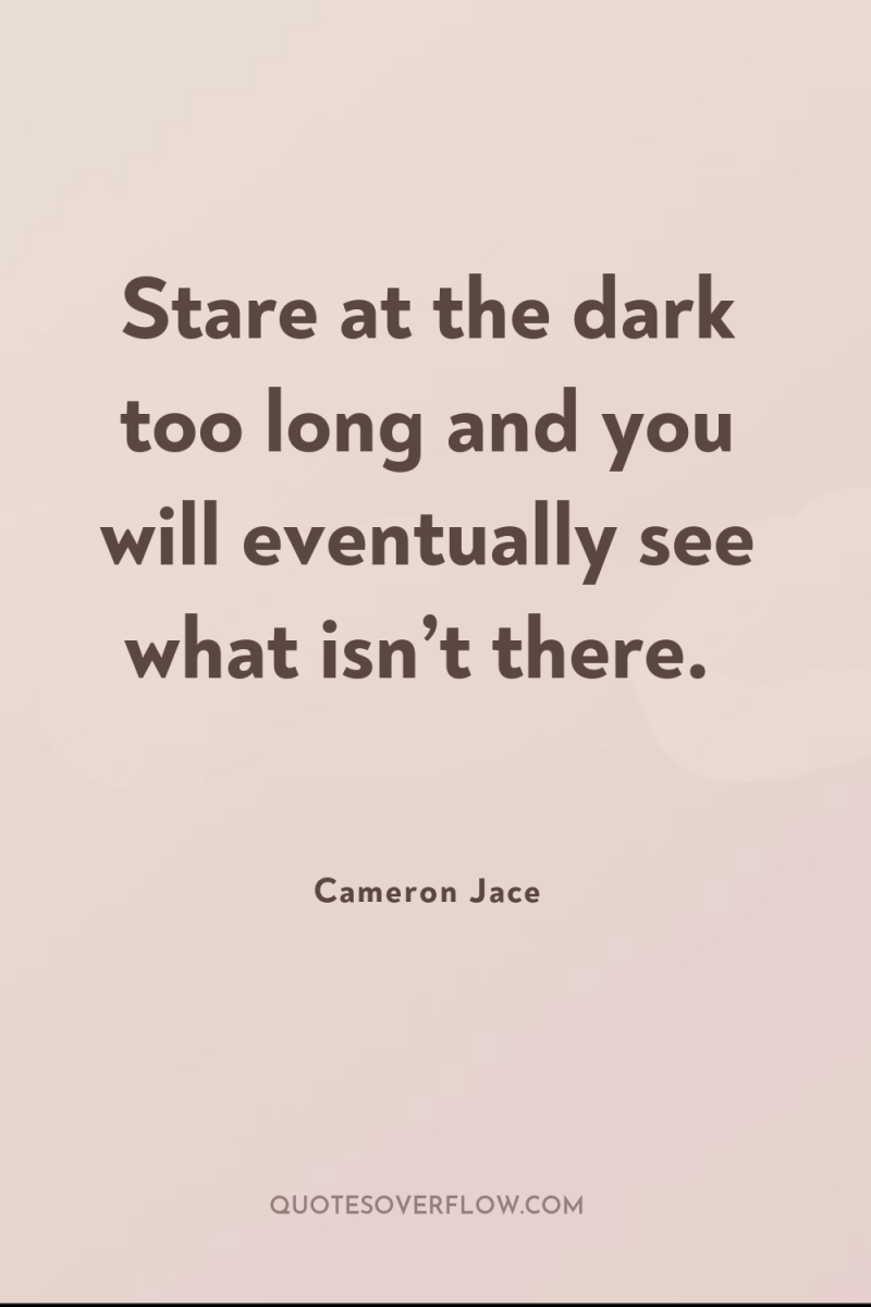 Stare at the dark too long and you will eventually...