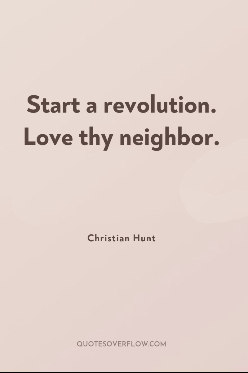 Start a revolution. Love thy neighbor. 