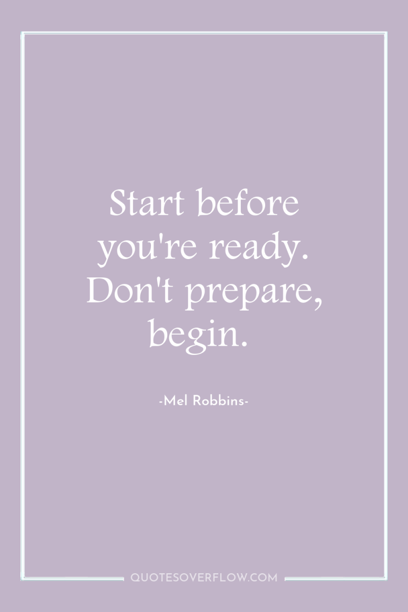 Start before you're ready. Don't prepare, begin. 