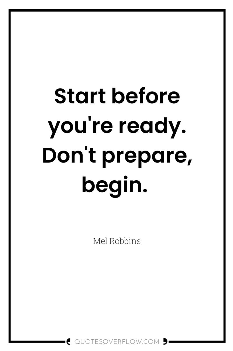 Start before you're ready. Don't prepare, begin. 