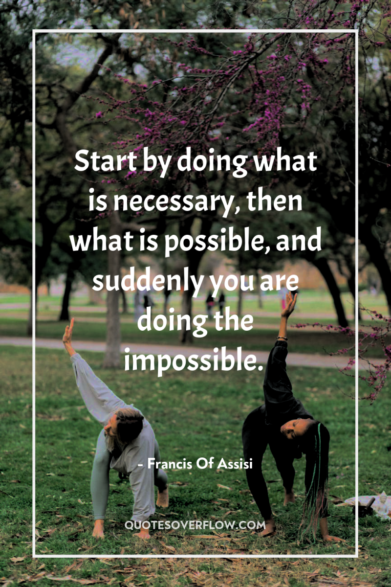 Start by doing what is necessary, then what is possible,...