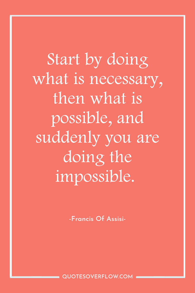 Start by doing what is necessary, then what is possible,...