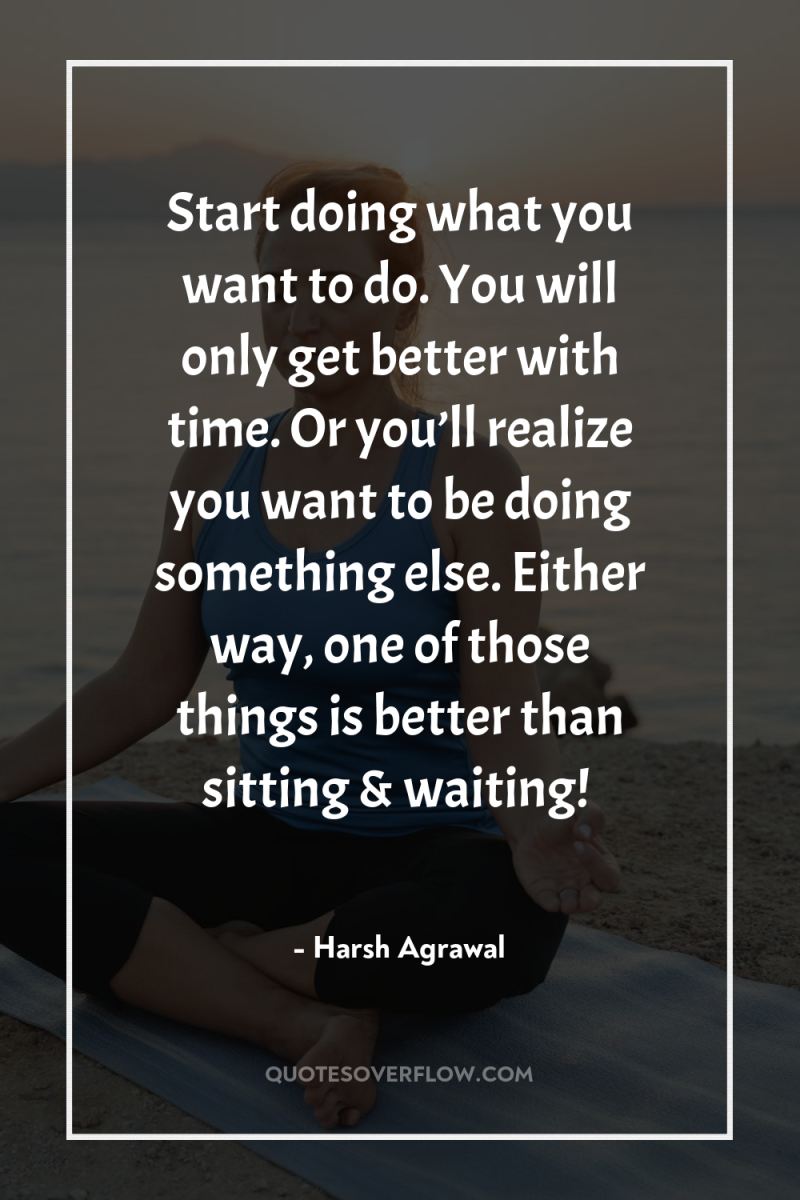 Start doing what you want to do. You will only...