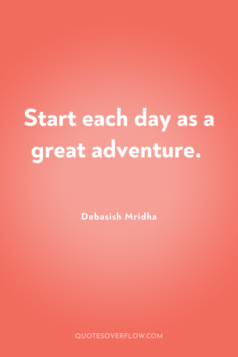 Start each day as a great adventure. 