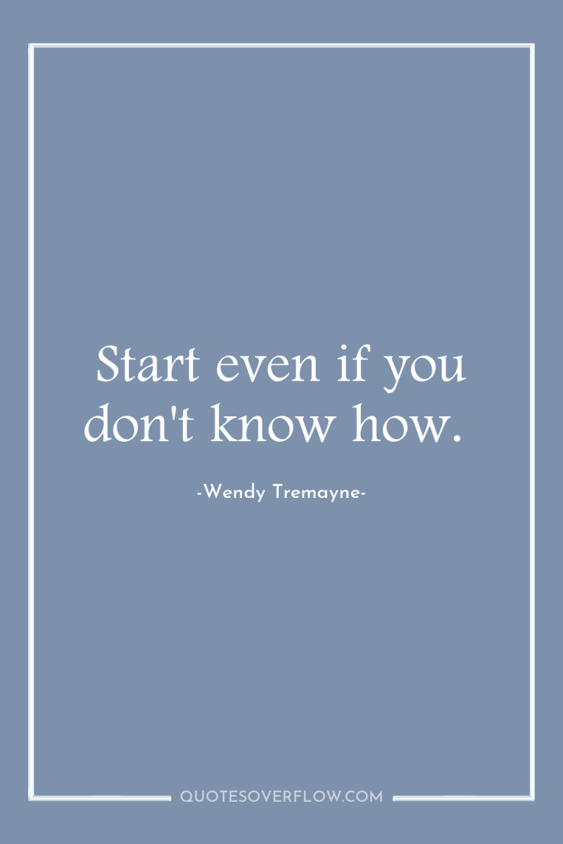 Start even if you don't know how. 