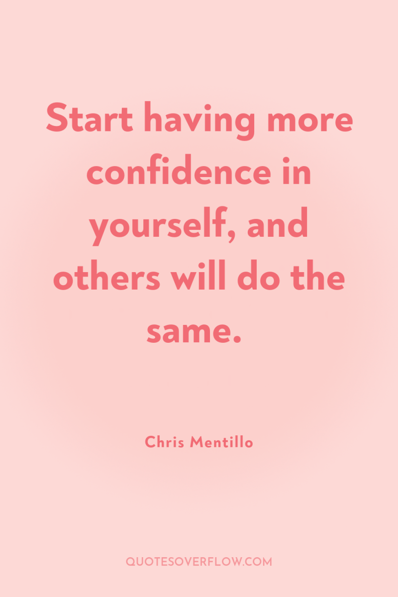 Start having more confidence in yourself, and others will do...