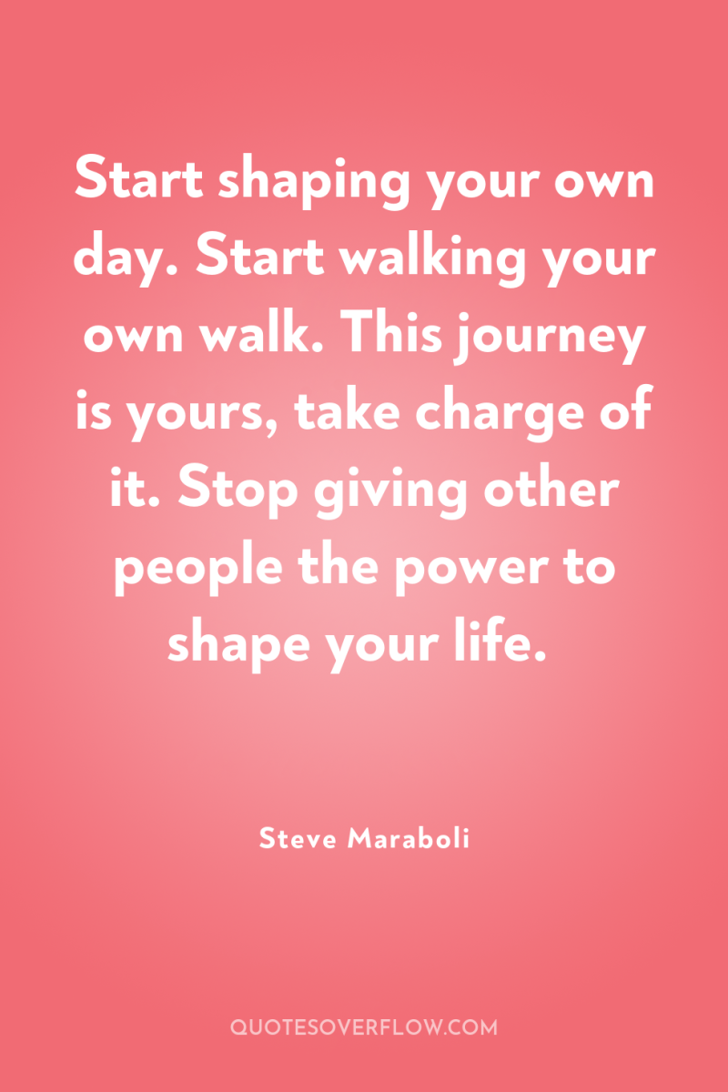 Start shaping your own day. Start walking your own walk....