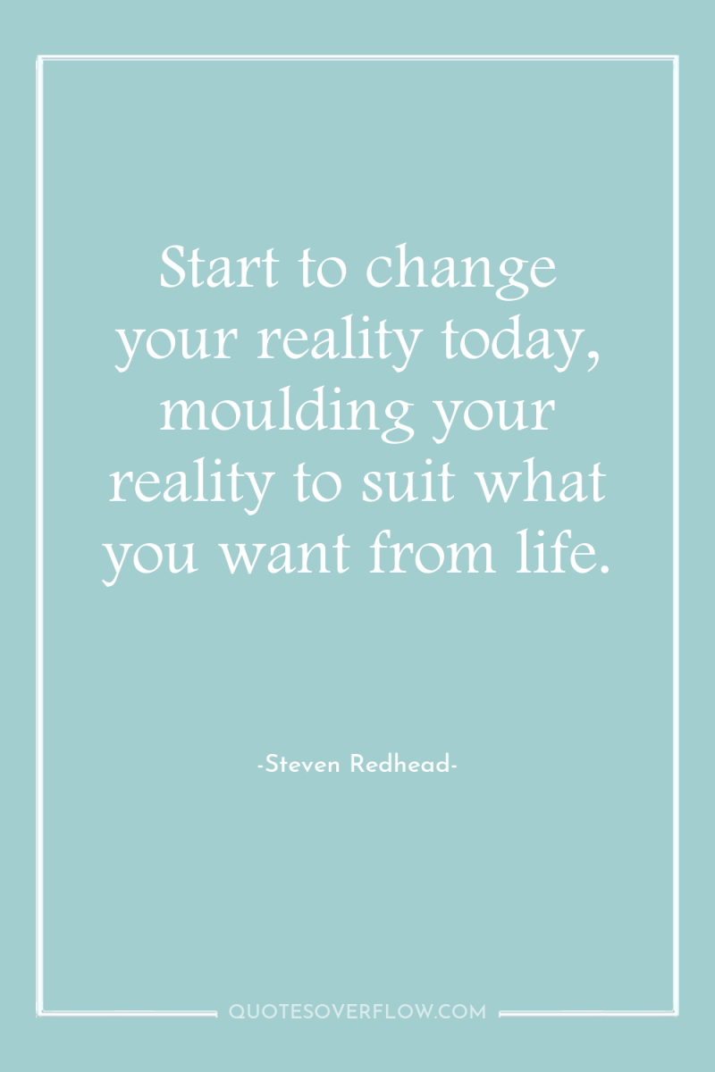 Start to change your reality today, moulding your reality to...