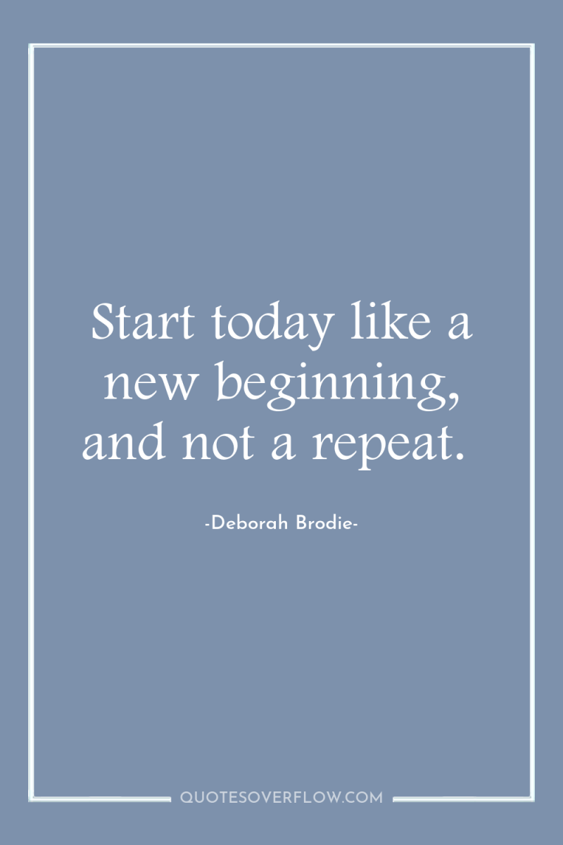 Start today like a new beginning, and not a repeat. 