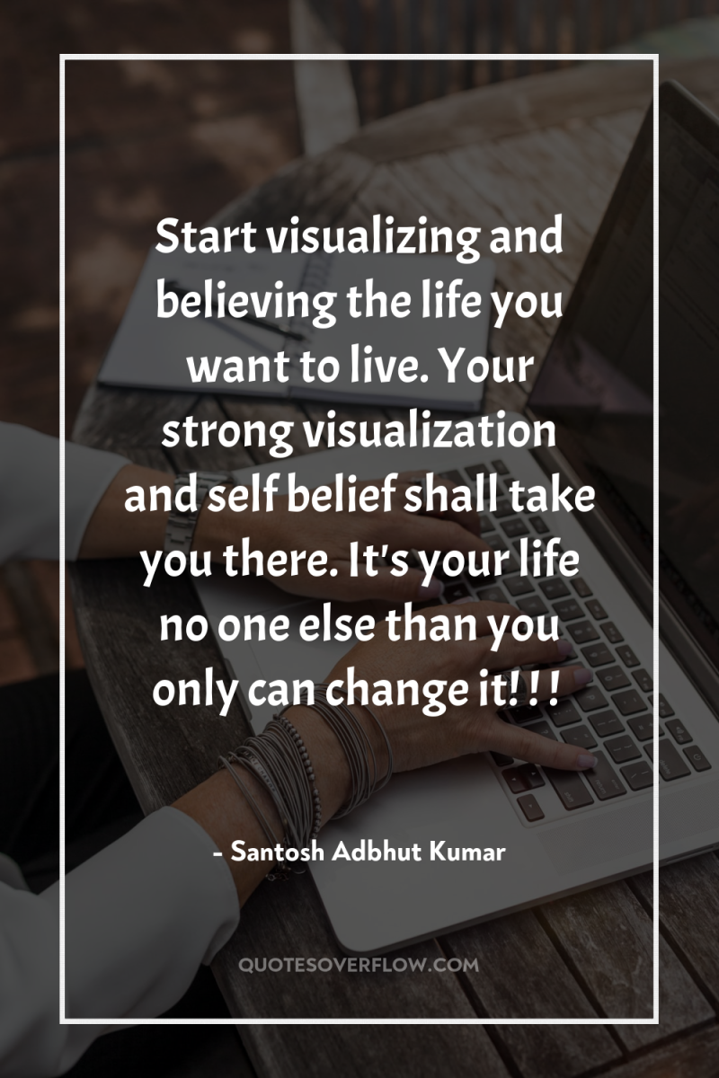 Start visualizing and believing the life you want to live....