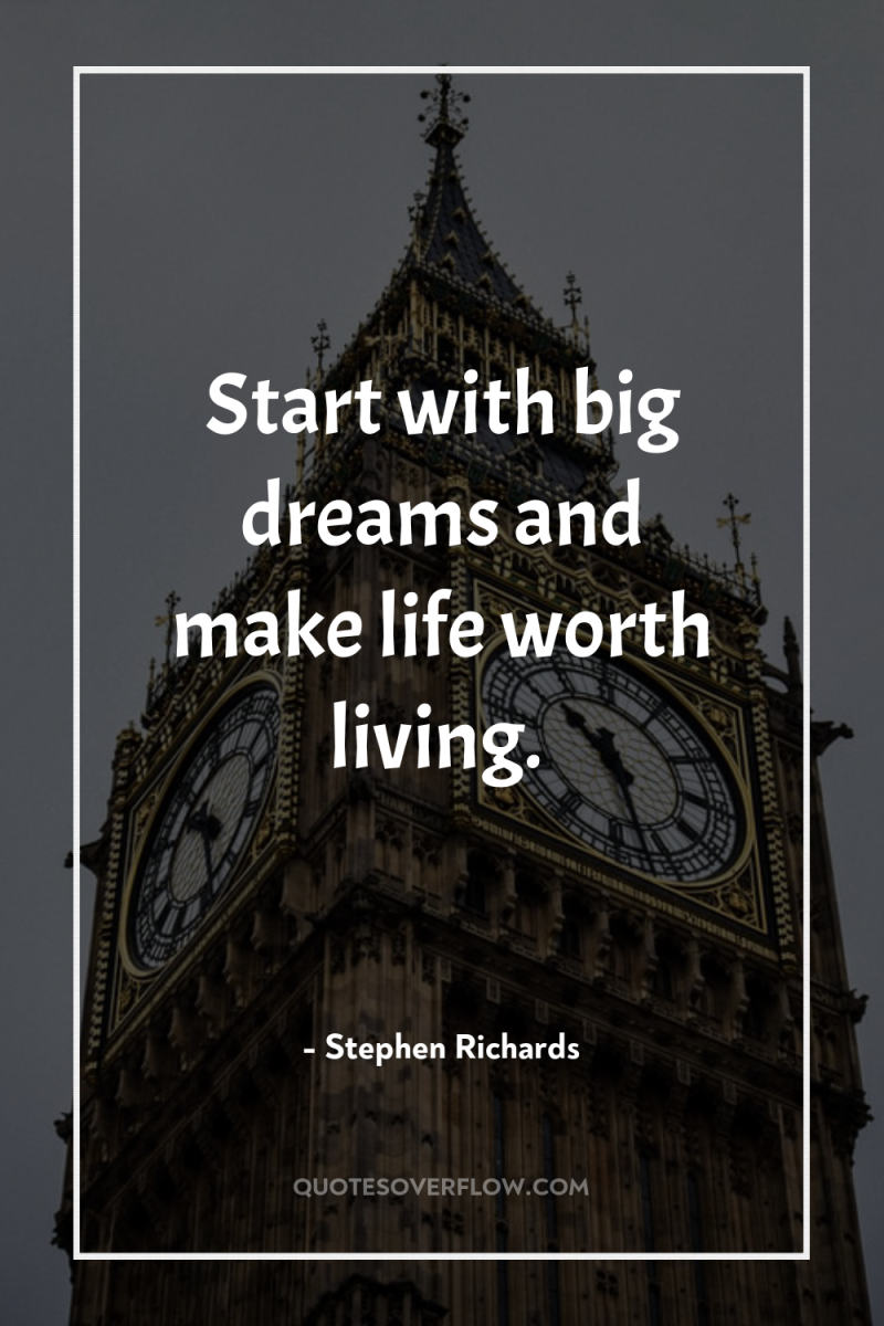 Start with big dreams and make life worth living. 