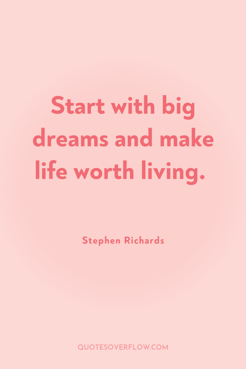 Start with big dreams and make life worth living. 
