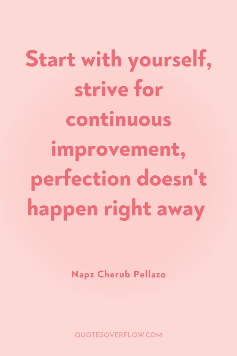 Start with yourself, strive for continuous improvement, perfection doesn't happen...