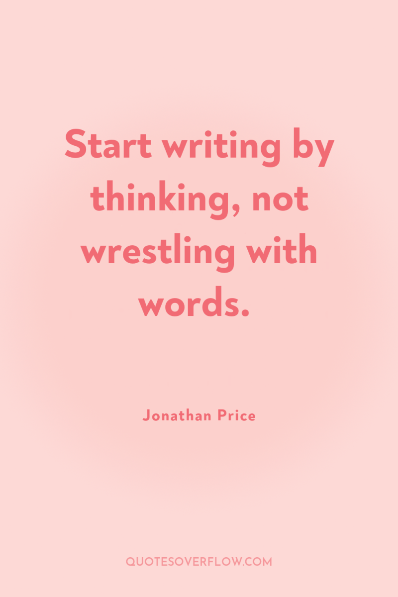Start writing by thinking, not wrestling with words. 