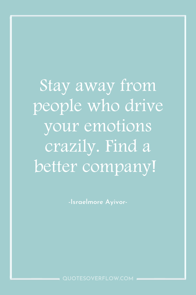 Stay away from people who drive your emotions crazily. Find...