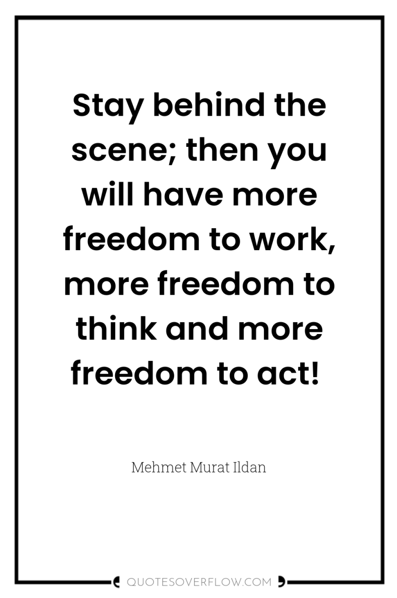 Stay behind the scene; then you will have more freedom...