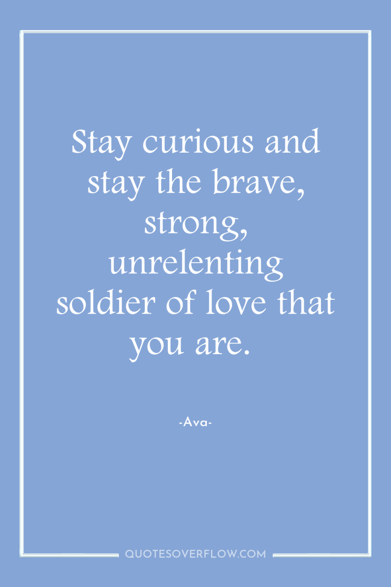 Stay curious and stay the brave, strong, unrelenting soldier of...
