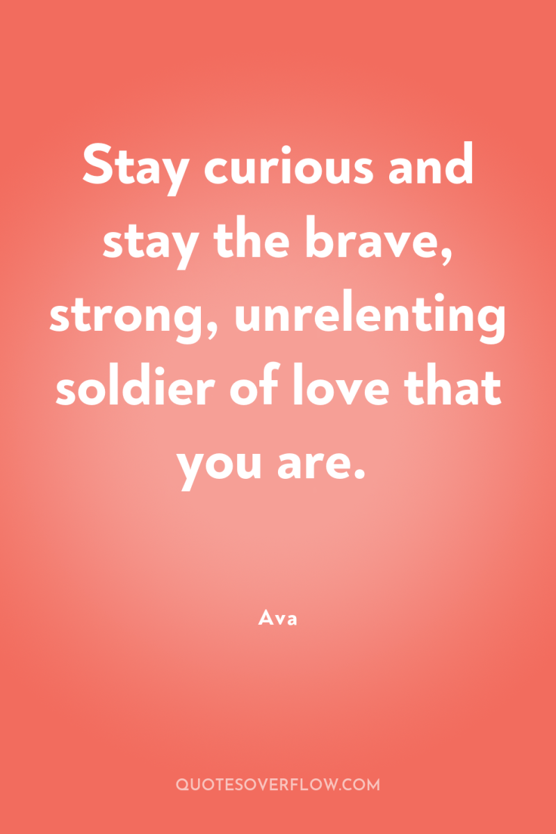 Stay curious and stay the brave, strong, unrelenting soldier of...