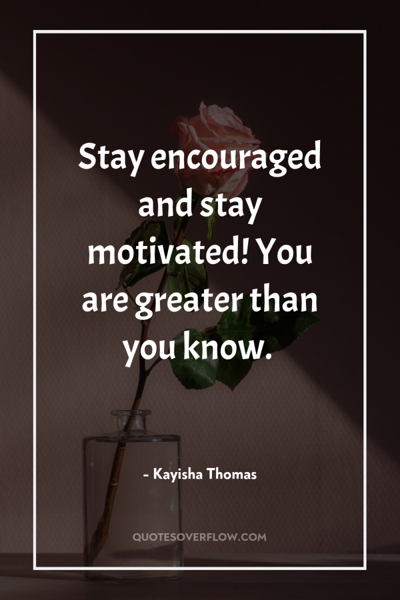 Stay encouraged and stay motivated! You are greater than you...
