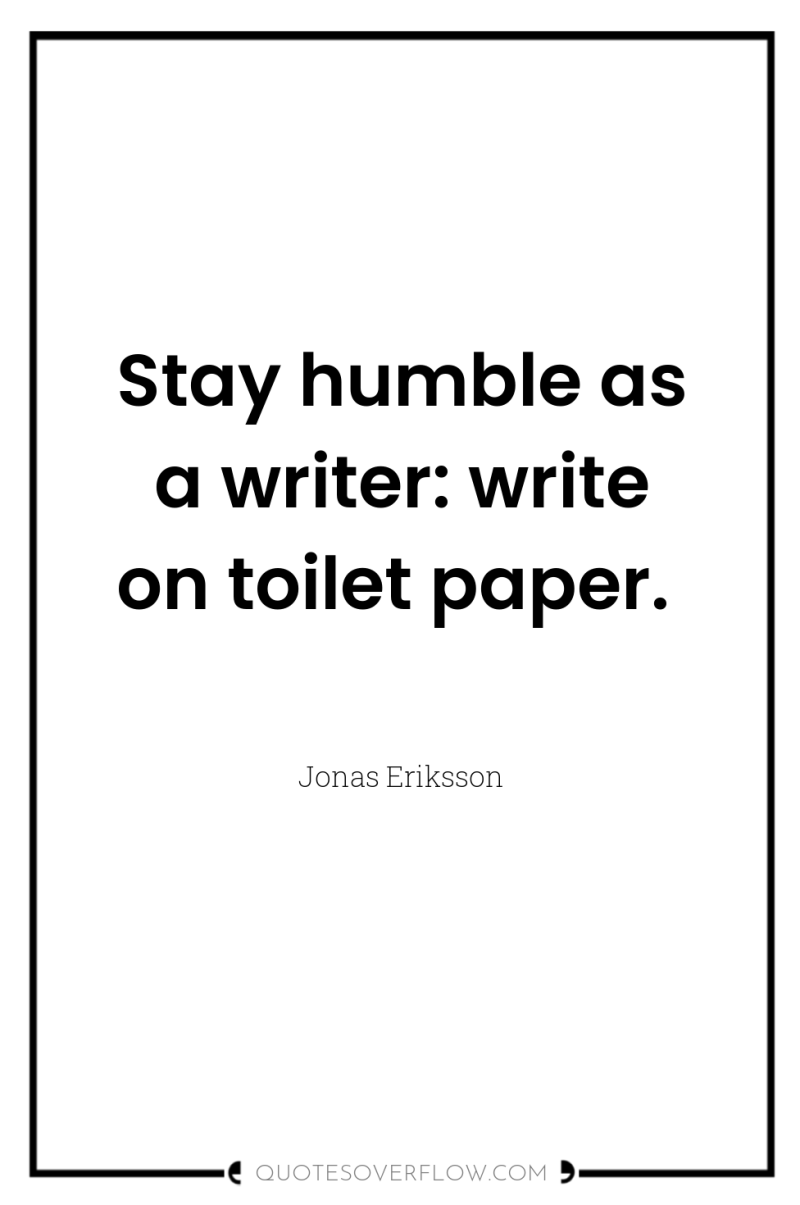 Stay humble as a writer: write on toilet paper. 