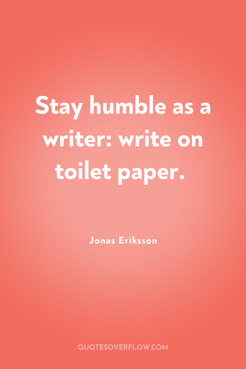 Stay humble as a writer: write on toilet paper. 