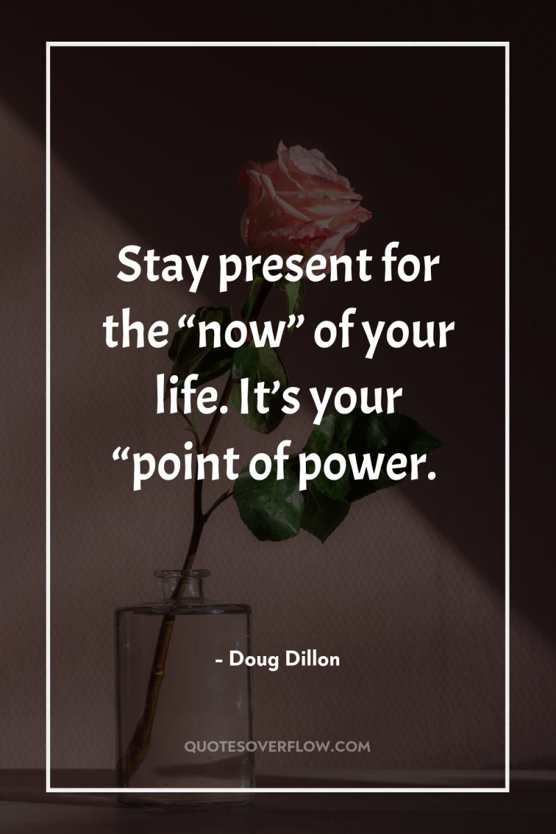 Stay present for the “now” of your life. It’s your...