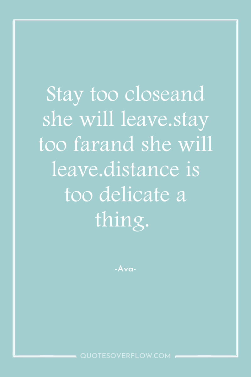 Stay too closeand she will leave.stay too farand she will...