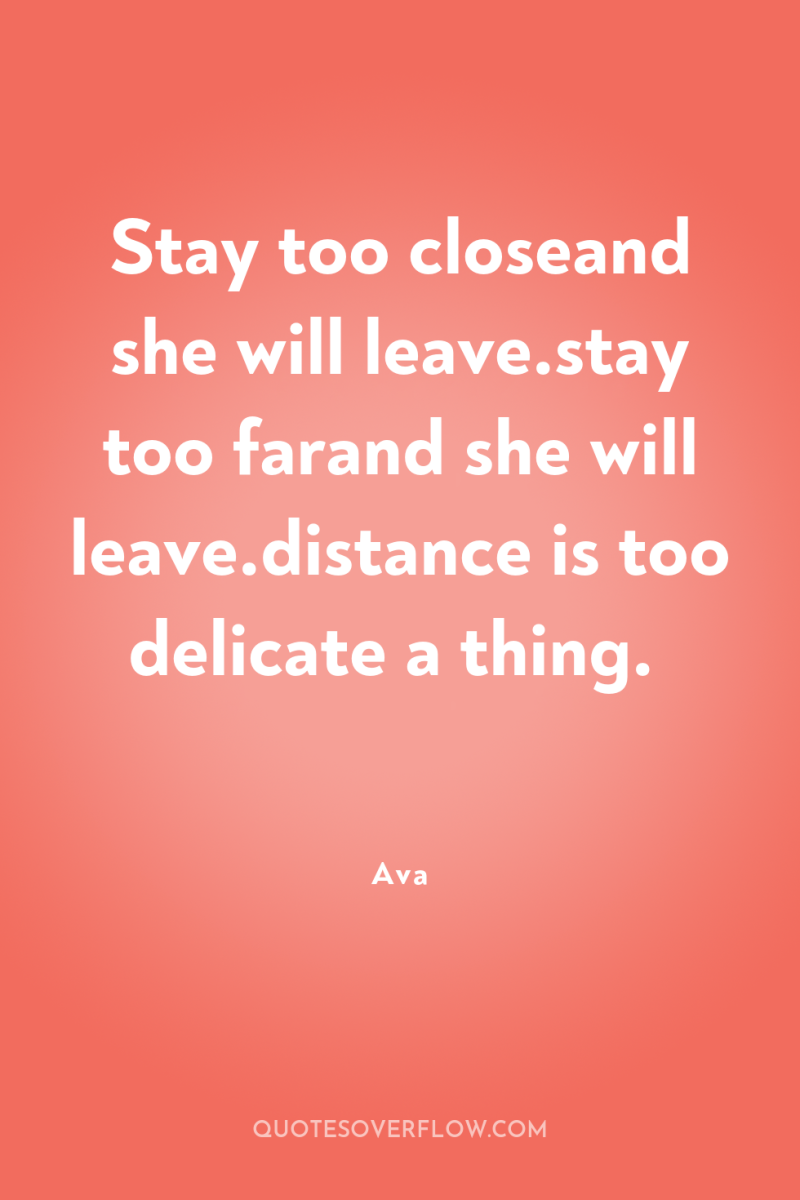 Stay too closeand she will leave.stay too farand she will...
