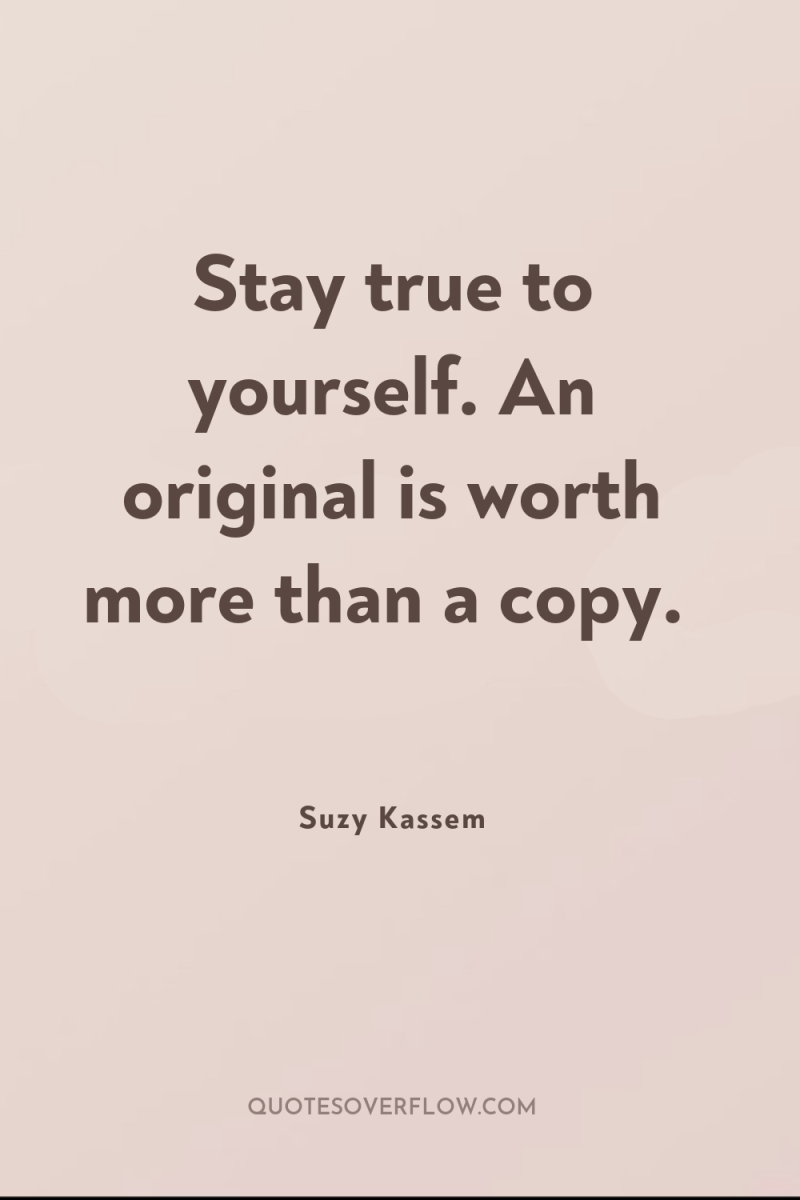 Stay true to yourself. An original is worth more than...