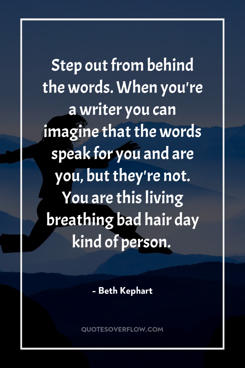 Step out from behind the words. When you're a writer...