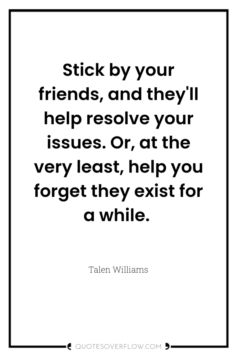 Stick by your friends, and they'll help resolve your issues....