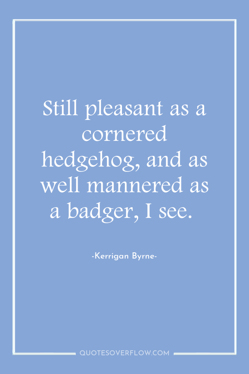 Still pleasant as a cornered hedgehog, and as well mannered...