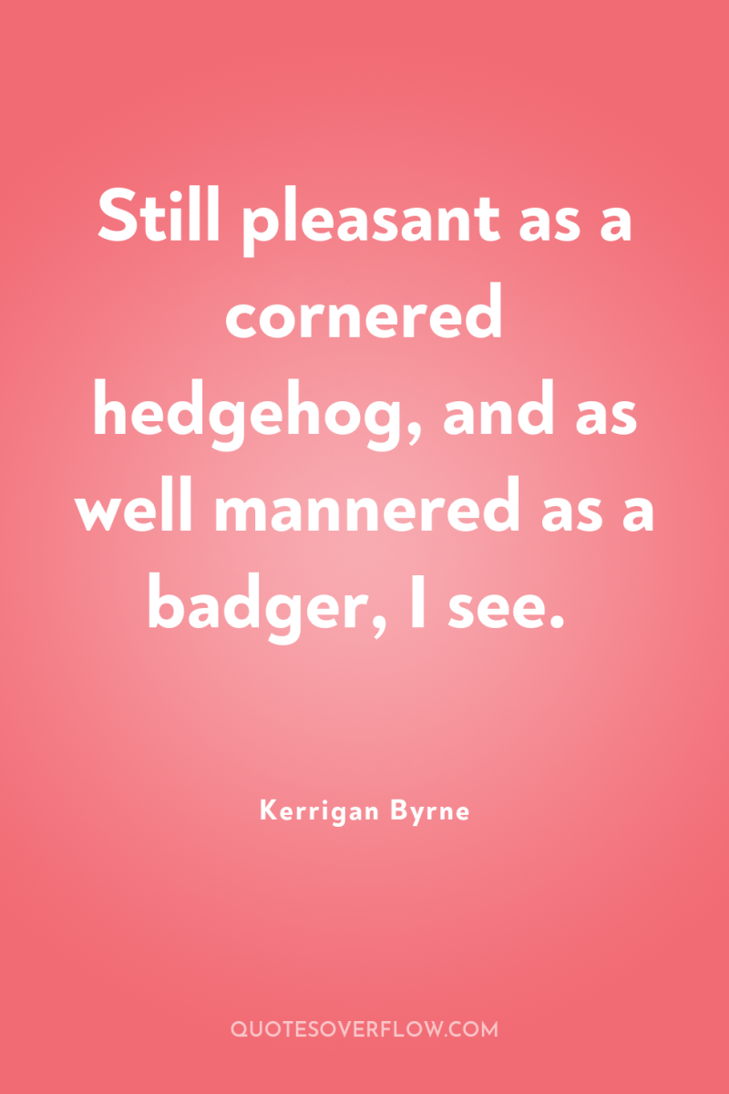 Still pleasant as a cornered hedgehog, and as well mannered...