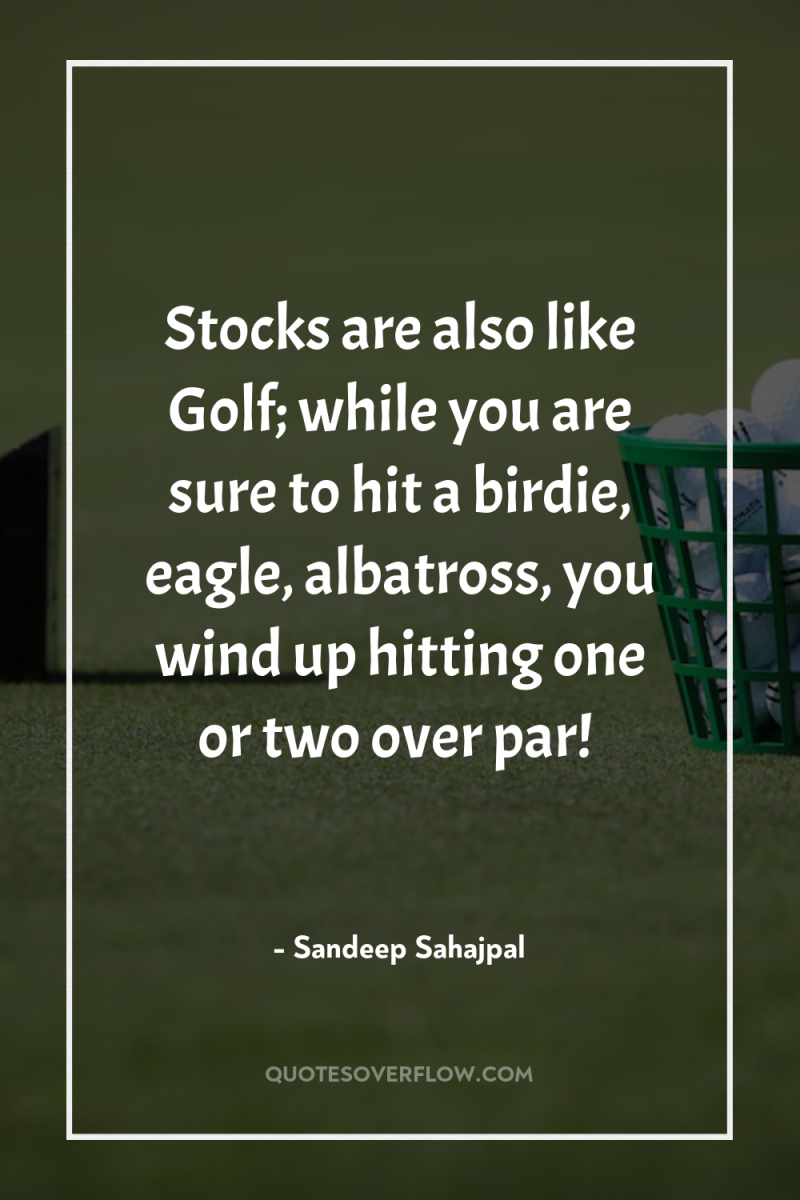 Stocks are also like Golf; while you are sure to...