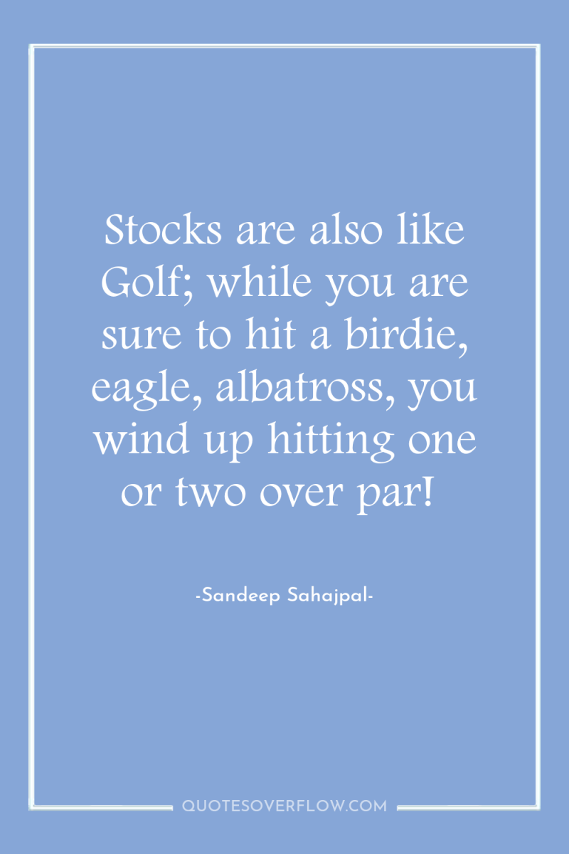Stocks are also like Golf; while you are sure to...