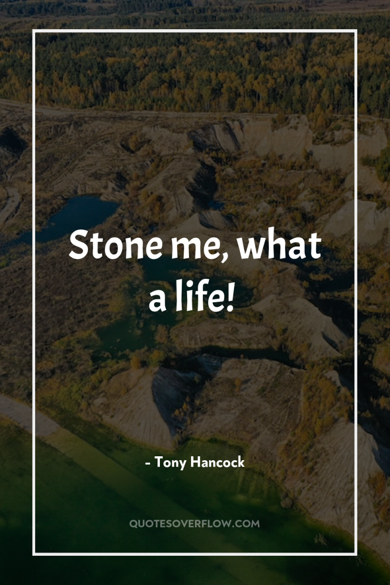 Stone me, what a life! 